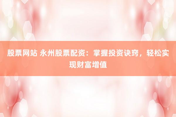 股票网站 永州股票配资：掌握投资诀窍，轻松实现财富增值