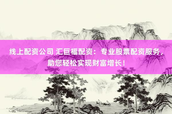 线上配资公司 汇巨福配资：专业股票配资服务，助您轻松实现财富增长！
