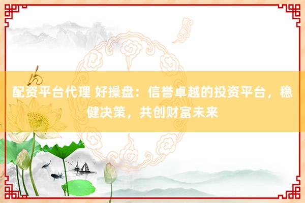 配资平台代理 好操盘：信誉卓越的投资平台，稳健决策，共创财富未来
