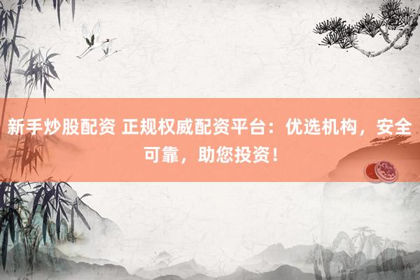 新手炒股配资 正规权威配资平台：优选机构，安全可靠，助您投资！