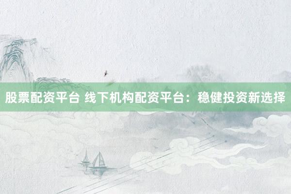 股票配资平台 线下机构配资平台：稳健投资新选择