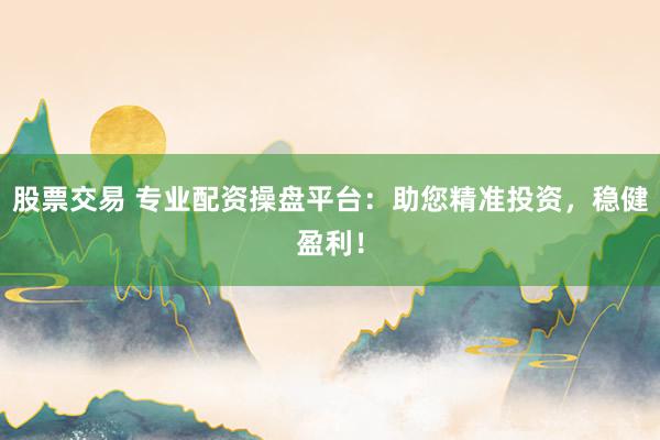 股票交易 专业配资操盘平台：助您精准投资，稳健盈利！
