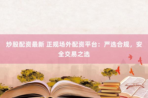 炒股配资最新 正规场外配资平台：严选合规，安全交易之选