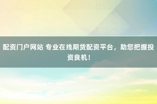 配资门户网站 专业在线期货配资平台，助您把握投资良机！