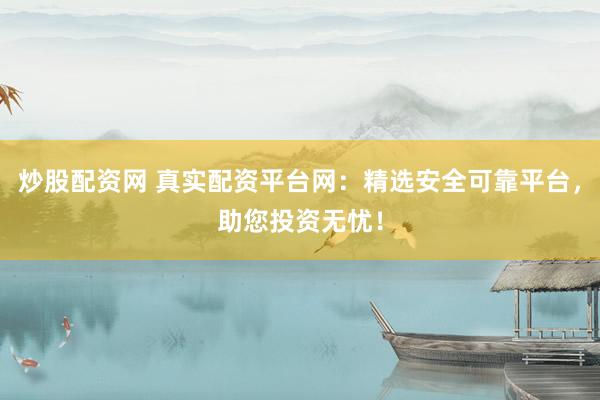 炒股配资网 真实配资平台网：精选安全可靠平台，助您投资无忧！