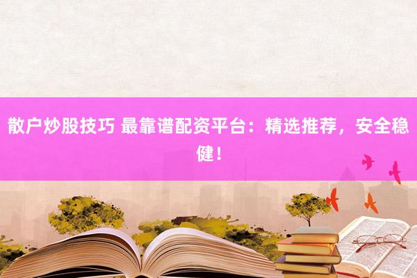 散户炒股技巧 最靠谱配资平台：精选推荐，安全稳健！