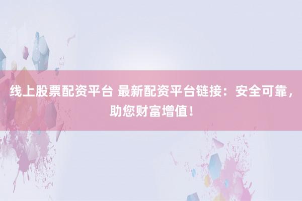 线上股票配资平台 最新配资平台链接：安全可靠，助您财富增值！