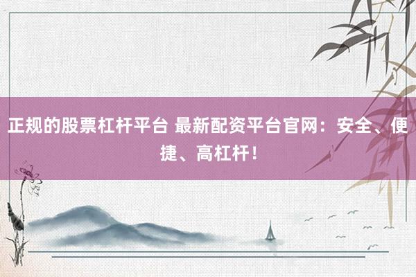 正规的股票杠杆平台 最新配资平台官网：安全、便捷、高杠杆！