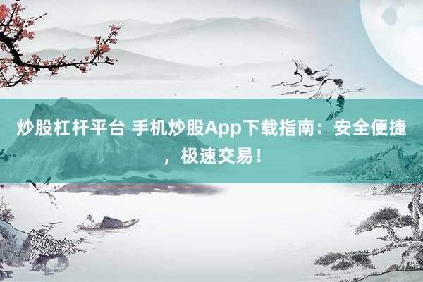 炒股杠杆平台 手机炒股App下载指南：安全便捷，极速交易！