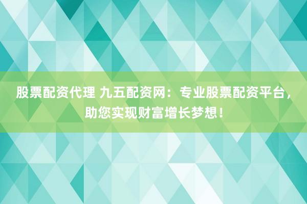 股票配资代理 九五配资网：专业股票配资平台，助您实现财富增长梦想！