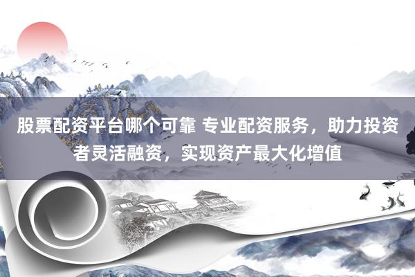 股票配资平台哪个可靠 专业配资服务，助力投资者灵活融资，实现资产最大化增值