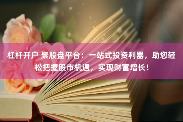 杠杆开户 聚股盘平台:一站式投资利器,助您轻松把握股市机遇,实现财富增长!