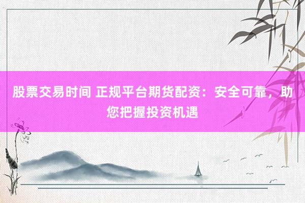 股票交易时间 正规平台期货配资：安全可靠，助您把握投资机遇