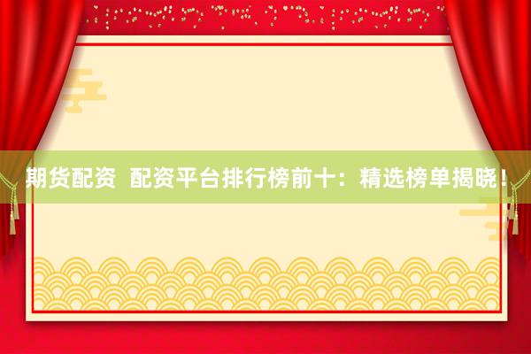 期货配资  配资平台排行榜前十：精选榜单揭晓！