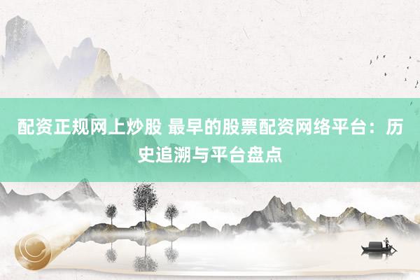 配资正规网上炒股 最早的股票配资网络平台：历史追溯与平台盘点
