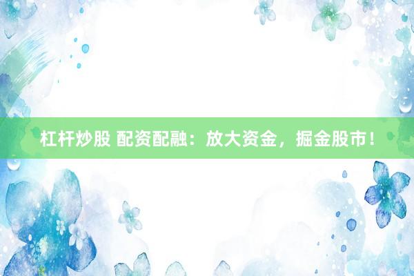 杠杆炒股 配资配融：放大资金，掘金股市！