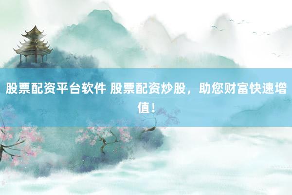 股票配资平台软件 股票配资炒股,助您财富快速增值!