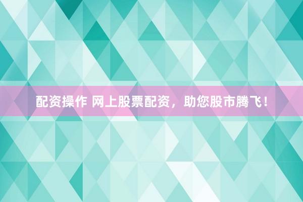 配资操作 网上股票配资,助您股市腾飞!