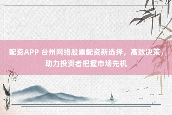 配资APP 台州网络股票配资新选择，高效决策，助力投资者把握市场先机