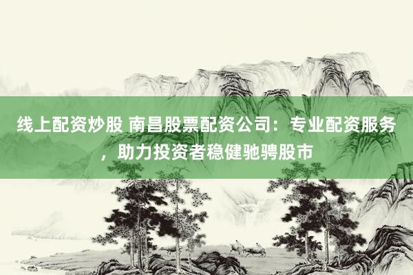 线上配资炒股 南昌股票配资公司：专业配资服务，助力投资者稳健驰骋股市