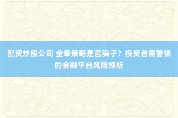 配资炒股公司 金夆策略是否骗子？投资者需警惕的金融平台风险探析