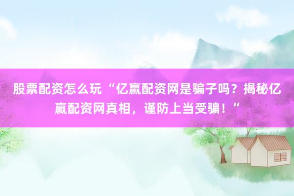 股票配资怎么玩 “亿赢配资网是骗子吗？揭秘亿赢配资网真相，谨防上当受骗！”