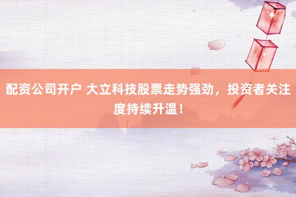 配资公司开户 大立科技股票走势强劲,投资者关注度持续升温!