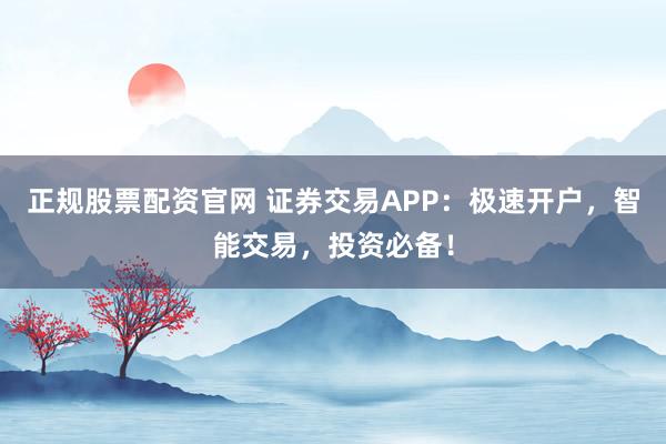 正规股票配资官网 证券交易APP：极速开户，智能交易，投资必备！