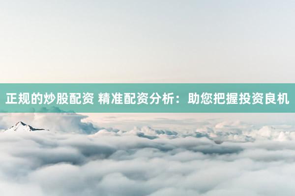 正规的炒股配资 精准配资分析：助您把握投资良机
