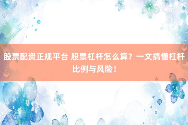 股票配资正规平台 股票杠杆怎么算?一文搞懂杠杆比例与风险!