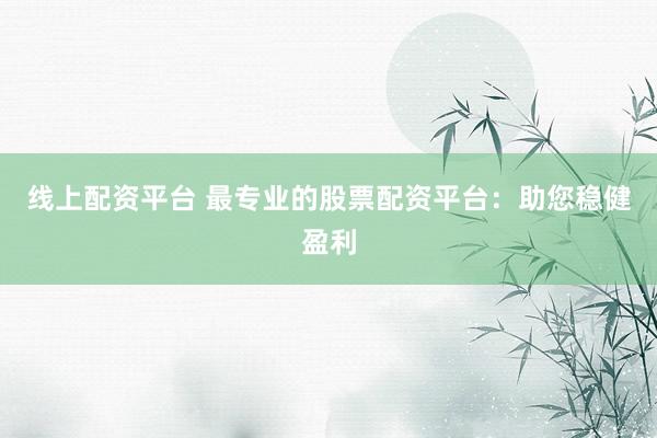 线上配资平台 最专业的股票配资平台：助您稳健盈利