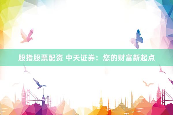 股指股票配资 中天证券：您的财富新起点