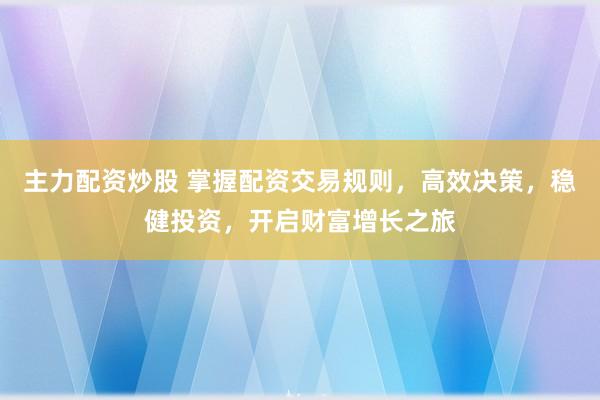 主力配资炒股 掌握配资交易规则,高效决策,稳健投资,开启财富增长之旅