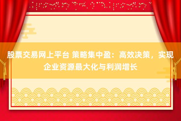 股票交易网上平台 策略集中盈：高效决策，实现企业资源最大化与利润增长