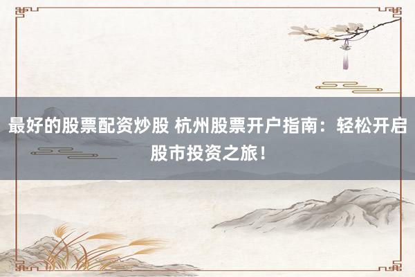 最好的股票配资炒股 杭州股票开户指南：轻松开启股市投资之旅！