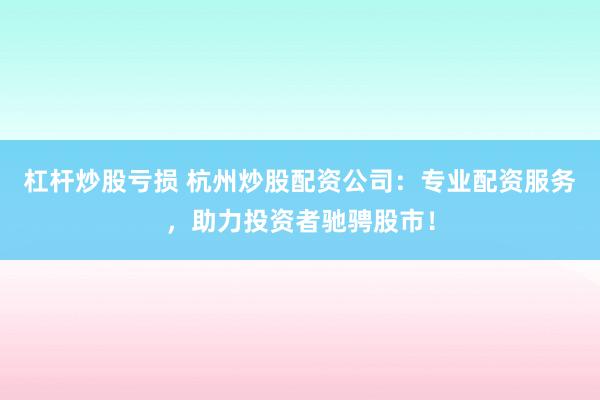 杠杆炒股亏损 杭州炒股配资公司:专业配资服务,助力投资者驰骋股市!
