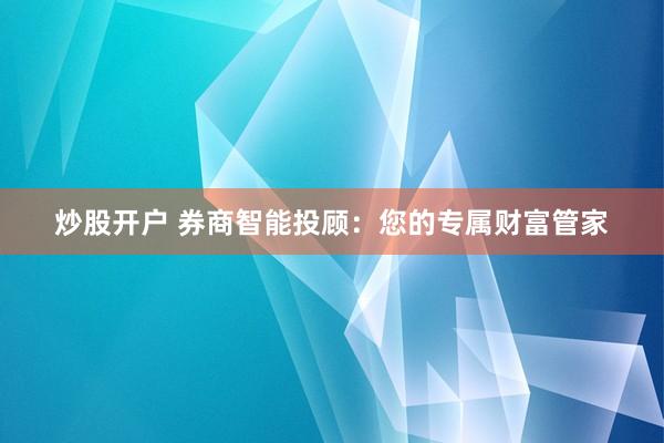 炒股开户 券商智能投顾：您的专属财富管家