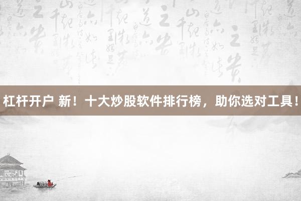 杠杆开户 新！十大炒股软件排行榜，助你选对工具！