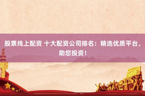 股票线上配资 十大配资公司排名：精选优质平台，助您投资！