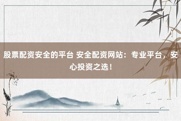 股票配资安全的平台 安全配资网站：专业平台，安心投资之选！