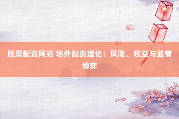 股票配资网站 场外配资理论：风险、收益与监管博弈