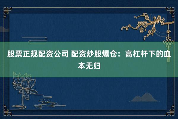 股票正规配资公司 配资炒股爆仓：高杠杆下的血本无归