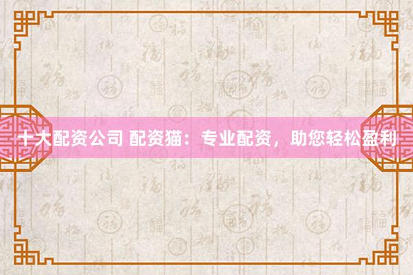 十大配资公司 配资猫：专业配资，助您轻松盈利
