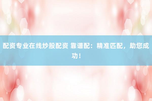 配资专业在线炒股配资 靠谱配：精准匹配，助您成功！
