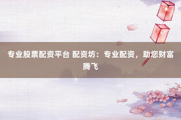 专业股票配资平台 配资坊：专业配资，助您财富腾飞