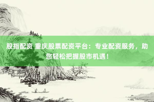 股指配资 重庆股票配资平台:专业配资服务,助您轻松把握股市机遇!
