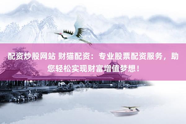 配资炒股网站 财猫配资：专业股票配资服务，助您轻松实现财富增值梦想！