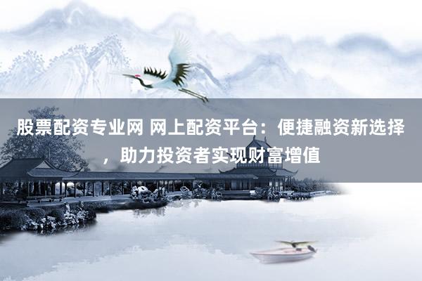股票配资专业网 网上配资平台：便捷融资新选择，助力投资者实现财富增值