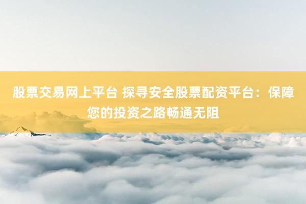 股票交易网上平台 探寻安全股票配资平台:保障您的投资之路畅通无阻