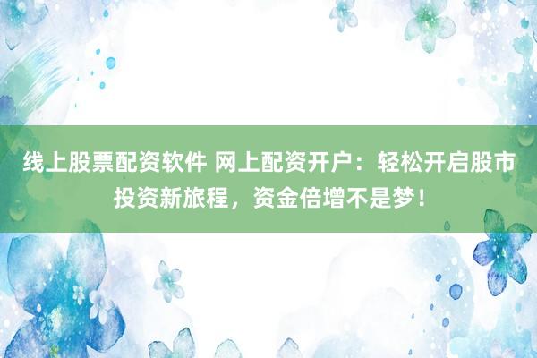 线上股票配资软件 网上配资开户：轻松开启股市投资新旅程，资金倍增不是梦！
